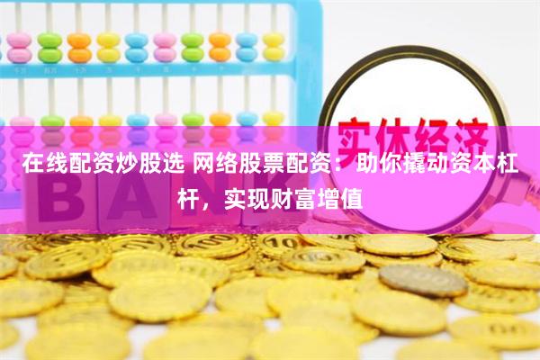 在线配资炒股选 网络股票配资：助你撬动资本杠杆，实现财富增值