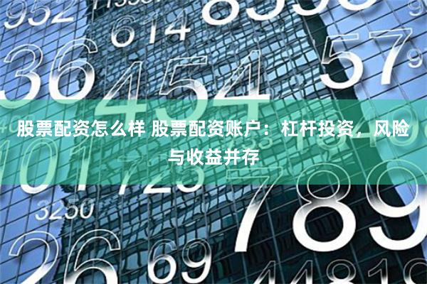 股票配资怎么样 股票配资账户：杠杆投资，风险与收益并存