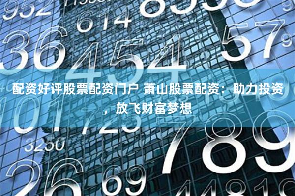 配资好评股票配资门户 萧山股票配资：助力投资，放飞财富梦想