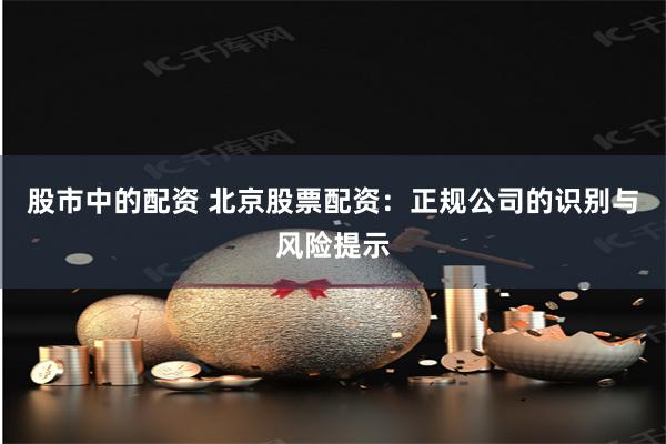 股市中的配资 北京股票配资：正规公司的识别与风险提示